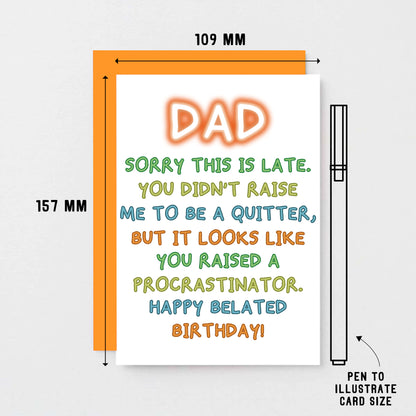 Belated Birthday Card for Dad by SixElevenCreations. Reads Dad Sorry this is late. You didn't raise me to be a quitter, but it looks like you raised a procrastinator. Happy Belated Birthday! Product Code SE1013A6