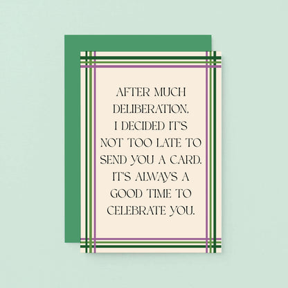 Belated Card by SixElevenCreations. Reads After much deliberation, I decided it's not too late to send you a card. It's always a good time to celebrate you. Product Code SE0904A6