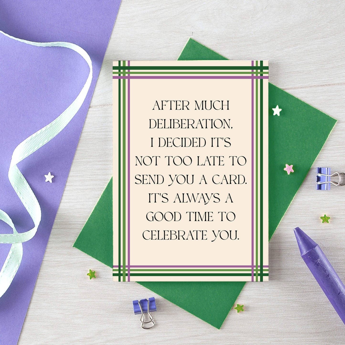 Belated Card by SixElevenCreations. Reads After much deliberation, I decided it's not too late to send you a card. It's always a good time to celebrate you. Product Code SE0904A6