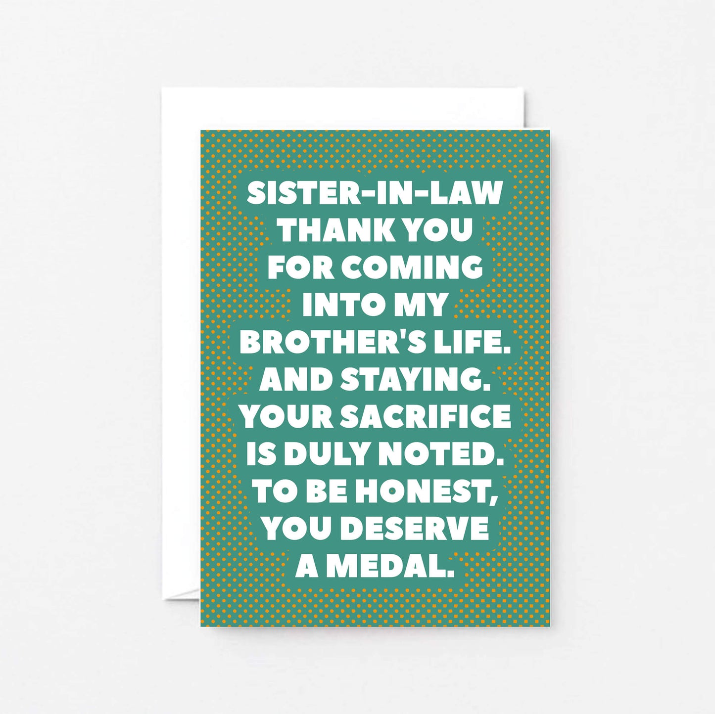 Sister-in-Law Card by SixElevenCreations. Reads Sister-in-law Thank you for coming into my brother's life. And staying. Your sacrifice is duly noted. To be honest, you deserve a medal. Product Code SE2705A6