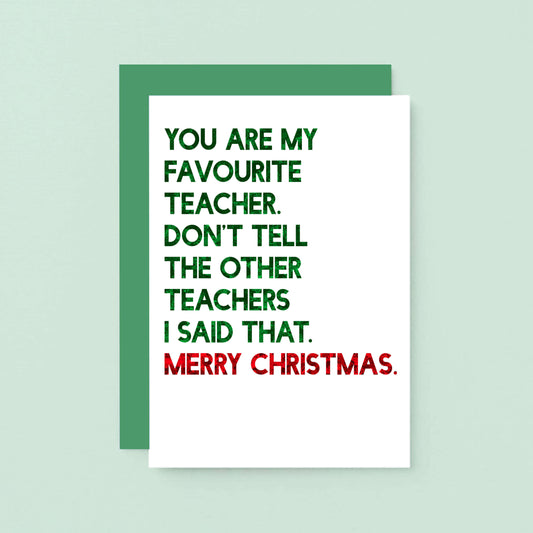 Teacher Christmas Card by SixElevenCreations. Reads You are my favourite teacher. Don't tell the other teachers I said that. Merry Christmas. Product Code SEC0054A6