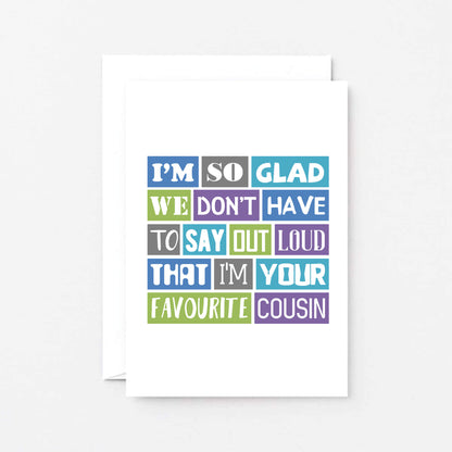 Favourite Cousin Card by SixElevenCreations. Reads I'm so glad we don't have to say out loud that I'm your favourite cousin. Product Code SE0165A6