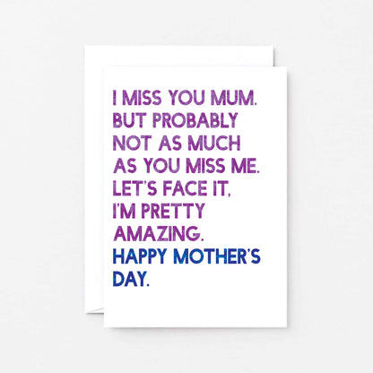 Mother's Day Card by SixElevenCreations. Reads I miss you Mum. But probably not as much as you miss me. Let's face it. I'm pretty amazing. Happy Mother's Day. Product Code SEM0037A6