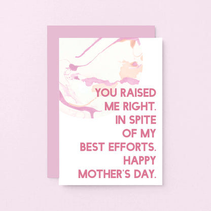 Mother's Day Card by SixElevenCreations. Reads You raised me right. In spite of my best efforts. Happy Mother's Day. Product Code SEM0023A6