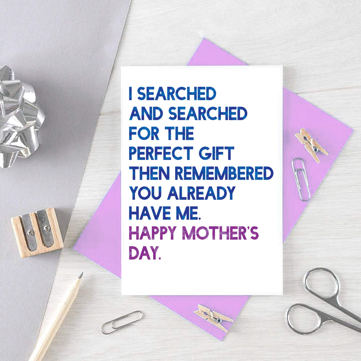 Mother's Day Card by SixElevenCreations. Card reads I searched and searched for the perfect gift then remembered you already have me. Happy Mother's Day. Product Code SEM0032A6