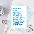Belated Father's Day Card by SixElevenCreations. Card reads Sorry this is late. You didn't raise me to be a quitter. But it looks like you raised a procrastinator. Happy Belated Father's Day. Product Code SEF0037A6