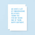 Big Relatives Birthday Card by SixElevenCreations. Reads We have a lot of embarrassing relatives. Thank you for not being one of them. Happy birthday. Product Code SE2021A5