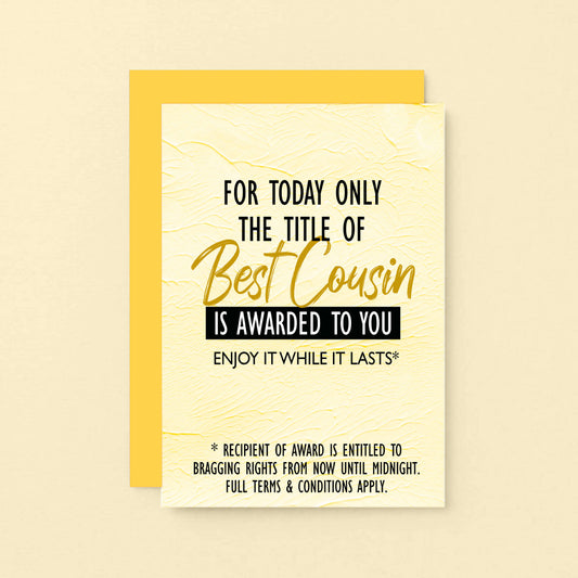 Cousin Greeting Card by SixElevenCreations. Reads For today only the title of Best Cousin is awarded to you. Enjoy it while it lasts. Product Code SE2203A6
