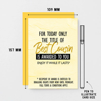 Cousin Greeting Card by SixElevenCreations. Reads For today only the title of Best Cousin is awarded to you. Enjoy it while it lasts. Product Code SE2203A6