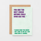 Cousin Greeting Card by SixElevenCreations. Reads You are the best cousin anyone could ever ask for. Please read the above out loud to me so I can hear how it sounds. Product Code SE1304A6