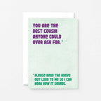 Cousin Greeting Card by SixElevenCreations. Reads You are the best cousin anyone could ever ask for. Please read the above out loud to me so I can hear how it sounds. Product Code SE1304A6