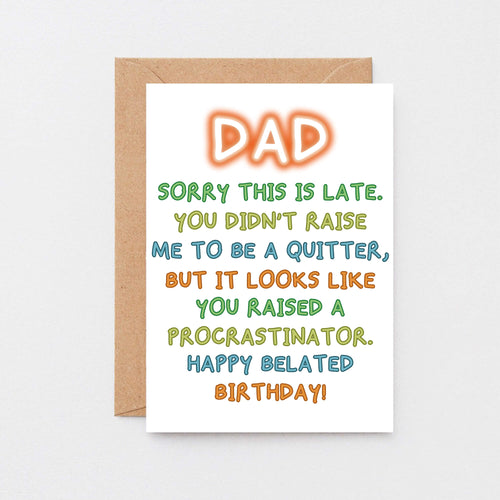 Belated Birthday Card for Dad by SixElevenCreations. Reads Dad Sorry this is late. You didn't raise me to be a quitter, but it looks like you raised a procrastinator. Happy Belated Birthday! Product Code SE1013A6