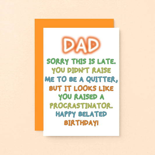 Belated Birthday Card for Dad by SixElevenCreations. Reads Dad Sorry this is late. You didn't raise me to be a quitter, but it looks like you raised a procrastinator. Happy Belated Birthday! Product Code SE1013A6