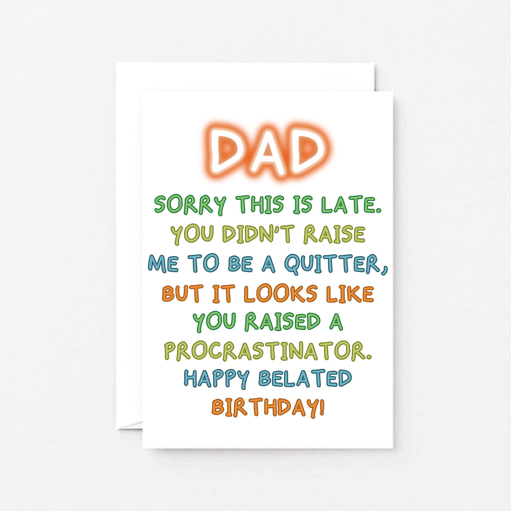 Belated Birthday Card for Dad by SixElevenCreations. Reads Dad Sorry this is late. You didn't raise me to be a quitter, but it looks like you raised a procrastinator. Happy Belated Birthday! Product Code SE1013A6