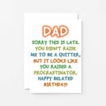 Belated Birthday Card for Dad by SixElevenCreations. Reads Dad Sorry this is late. You didn't raise me to be a quitter, but it looks like you raised a procrastinator. Happy Belated Birthday! Product Code SE1013A6
