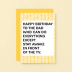 A birthday card for dad featuring a white center with bold black text that reads, 'HAPPY BIRTHDAY TO THE DAD WHO CAN DO EVERYTHING EXCEPT STAY AWAKE IN FRONT OF THE TV.' The card has a yellow and white striped border. Designed by SixElevenCreations. Product Code SE2304A6
