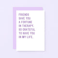 Friendship Card by SixElevenCreations. Reads Friends save you a fortune in therapy, So grateful to have you in my life. Product Code SE2032A6