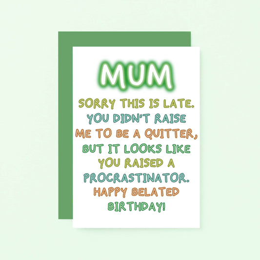 Belated Birthday Card For Mum by SixElevenCreations. Reads Mum Sorry this is late. You didn't raise me to be a quitter, but it looks like you raised a procrastinator. Happy Belated Birthday! Product Code SE1014A6