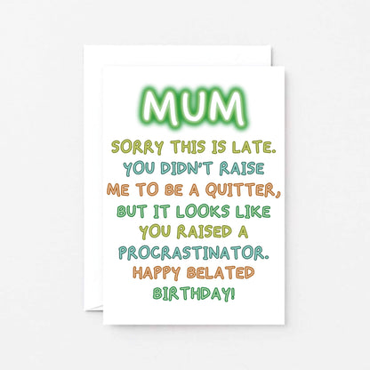 Belated Birthday Card For Mum by SixElevenCreations. Reads Mum Sorry this is late. You didn't raise me to be a quitter, but it looks like you raised a procrastinator. Happy Belated Birthday! Product Code SE1014A6