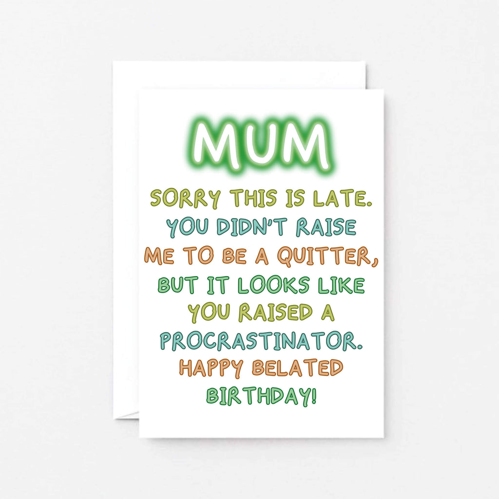 Belated Birthday Card For Mum by SixElevenCreations. Reads Mum Sorry this is late. You didn't raise me to be a quitter, but it looks like you raised a procrastinator. Happy Belated Birthday! Product Code SE1014A6