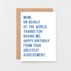 Large Mum Birthday Card by SixElevenCreations. Reads Mum, on behalf of the world, thanks for having me. Happy birthday from your greatest achievement. Product Code SE2025A5