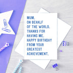 Large Mum Birthday Card by SixElevenCreations. Reads Mum, on behalf of the world, thanks for having me. Happy birthday from your greatest achievement. Product Code SE2025A5