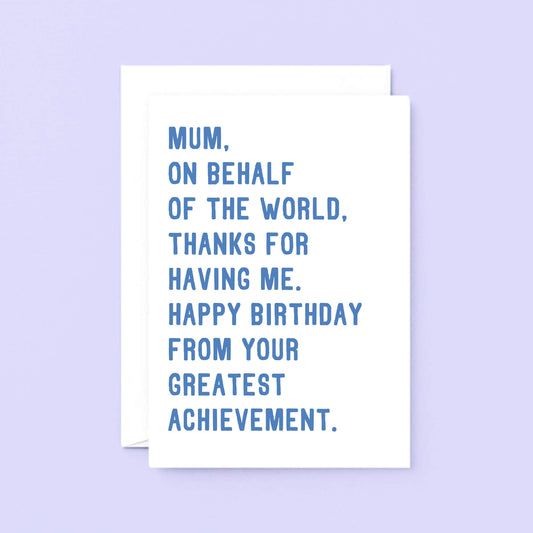 Large Mum Birthday Card by SixElevenCreations. Reads Mum, on behalf of the world, thanks for having me. Happy birthday from your greatest achievement. Product Code SE2025A5