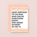 A birthday card with a white center and bold black text reading 'HAPPY BIRTHDAY TO THE MUM WHO CAN DO EVERYTHING EXCEPT STAY AWAKE IN FRONT OF THE TV.' Designed by SixElevenCreations. Product Code SE2305A6