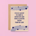 Sister-in-Law Card designed by SixElevenCreations. Reads I'm so lucky to have a sister-in-law who is more sister than in-law. Product Code SE1115A6