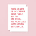 Sister-in-Law Birthday Card by SixElevenCreations. Reads There are lots of great people in our family. But you are special. You volunteered. Happy birthday sister-in-law. Product Code SE2019A5