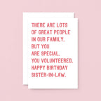 Sister-in-Law Birthday Card by SixElevenCreations. Reads There are lots of great people in our family. But you are special. You volunteered. Happy birthday sister-in-law. Product Code SE2019A5