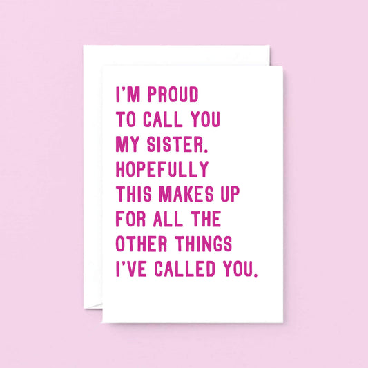 Funny Card For Sister by SixElevenCreations. Reads I'm proud to call you my sister. Hopefully this makes up for all the other things I've called you. Product Code SE2017A5