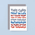 Belated Birthday Card by SixElevenCreations. Reads This card might be late but please know that it's sent with even greater enthusiasm to make up for the tardiness. Product Code SE0710A6