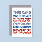 Belated Birthday Card by SixElevenCreations. Reads This card might be late but please know that it's sent with even greater enthusiasm to make up for the tardiness. Product Code SE0710A6