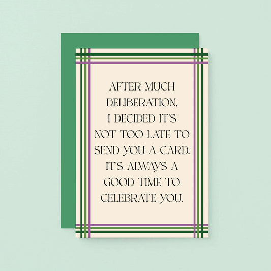 Belated Card by SixElevenCreations. Reads After much deliberation, I decided it's not too late to send you a card. It's always a good time to celebrate you. Product Code SE0904A6