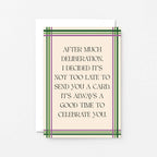 Belated Card by SixElevenCreations. Reads After much deliberation, I decided it's not too late to send you a card. It's always a good time to celebrate you. Product Code SE0904A6