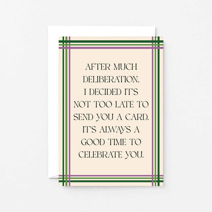 Belated Card by SixElevenCreations. Reads After much deliberation, I decided it's not too late to send you a card. It's always a good time to celebrate you. Product Code SE0904A6