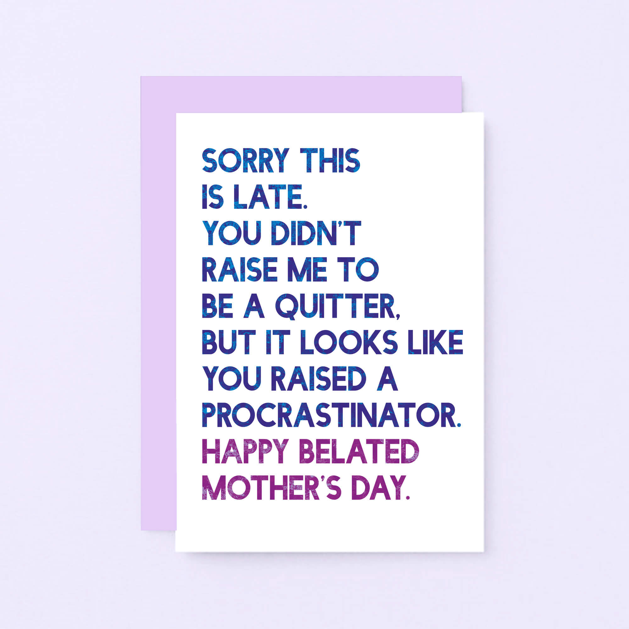 Belated Mother's Day Card by SixElevenCreations. Reads Sorry this is late. You didn't raise me to be a quitter. But it looks like you raised a procrastinator. Happy Belated Mother's Day. Product Code SEM0038A6