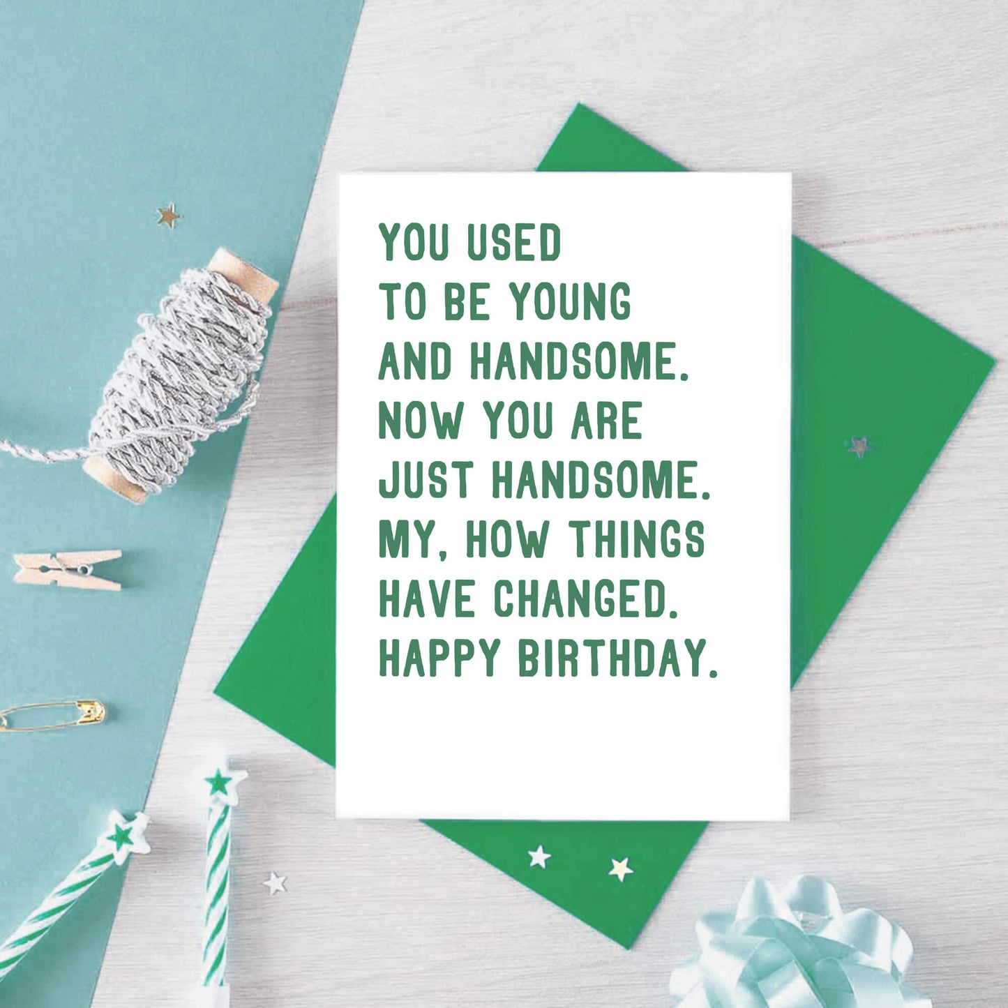 Birthday Card by SixElevenCreations. Reads You used to be young and handsome. Now you are just handsome. My, how things have changed. Happy birthday. Product Code SE2048A6