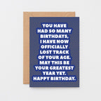 Birthday Card by SixElevenCreations. Reads You have had so many birthdays, I have now officially lost track of your age. May this be your greatest year yet. Happy birthday. Product Code SE2702A6