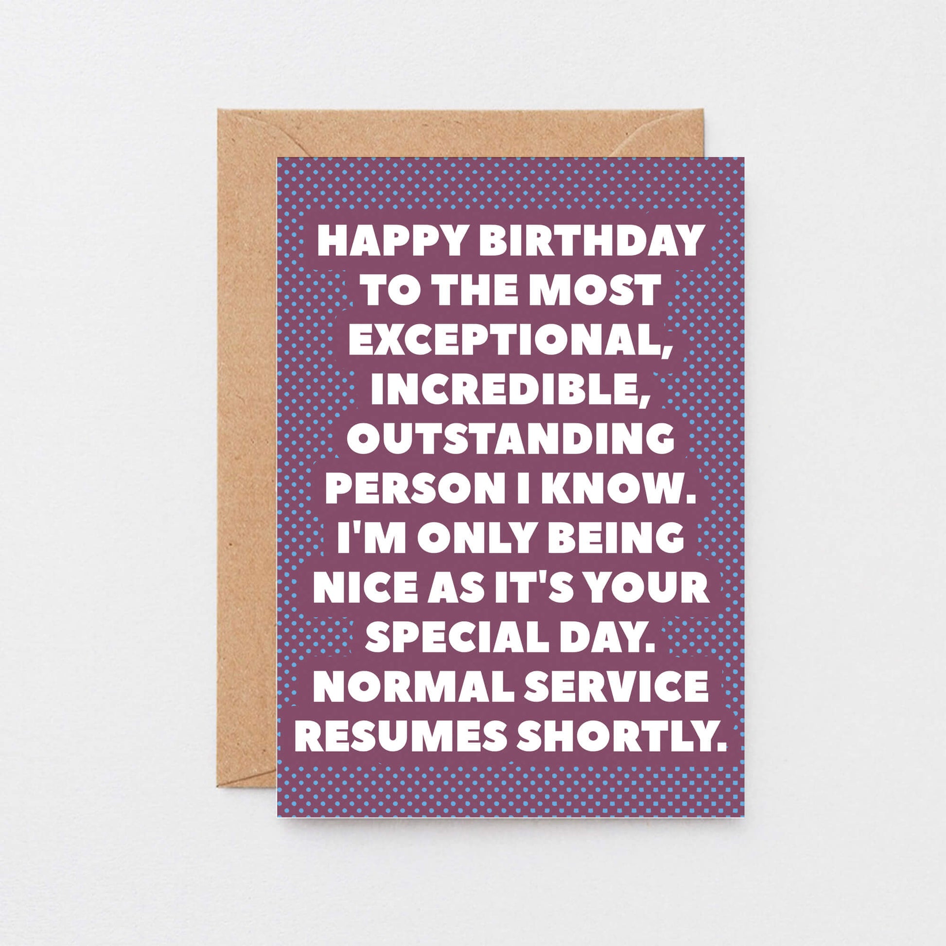 Birthday Card by SixElevenCreations. Reads Happy birthday to the most exceptional, incredible, outstanding person I know. I'm only being nice as it's your special day. Normal service resumes shortly. Product Code SE2706A6