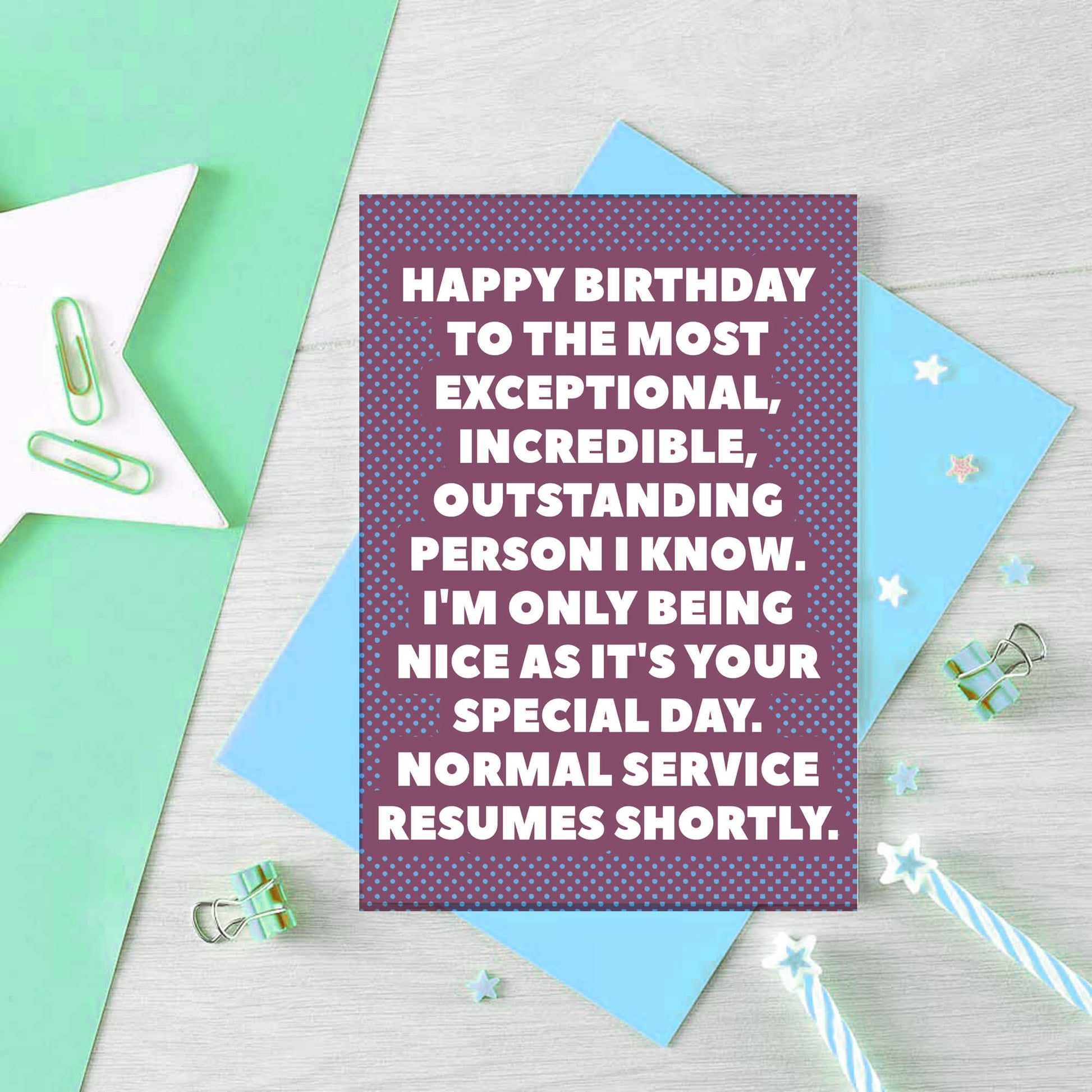 Birthday Card by SixElevenCreations. Reads Happy birthday to the most exceptional, incredible, outstanding person I know. I'm only being nice as it's your special day. Normal service resumes shortly. Product Code SE2706A6
