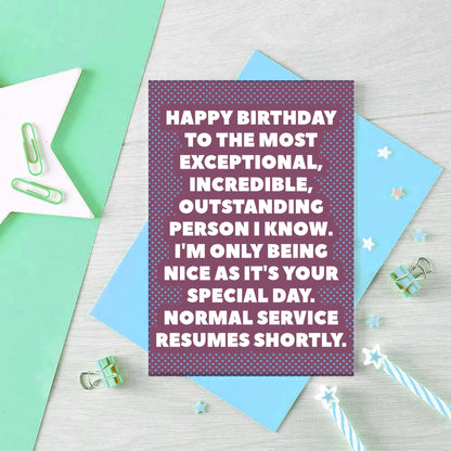 Birthday Card by SixElevenCreations. Reads Happy birthday to the most exceptional, incredible, outstanding person I know. I'm only being nice as it's your special day. Normal service resumes shortly. Product Code SE2706A6
