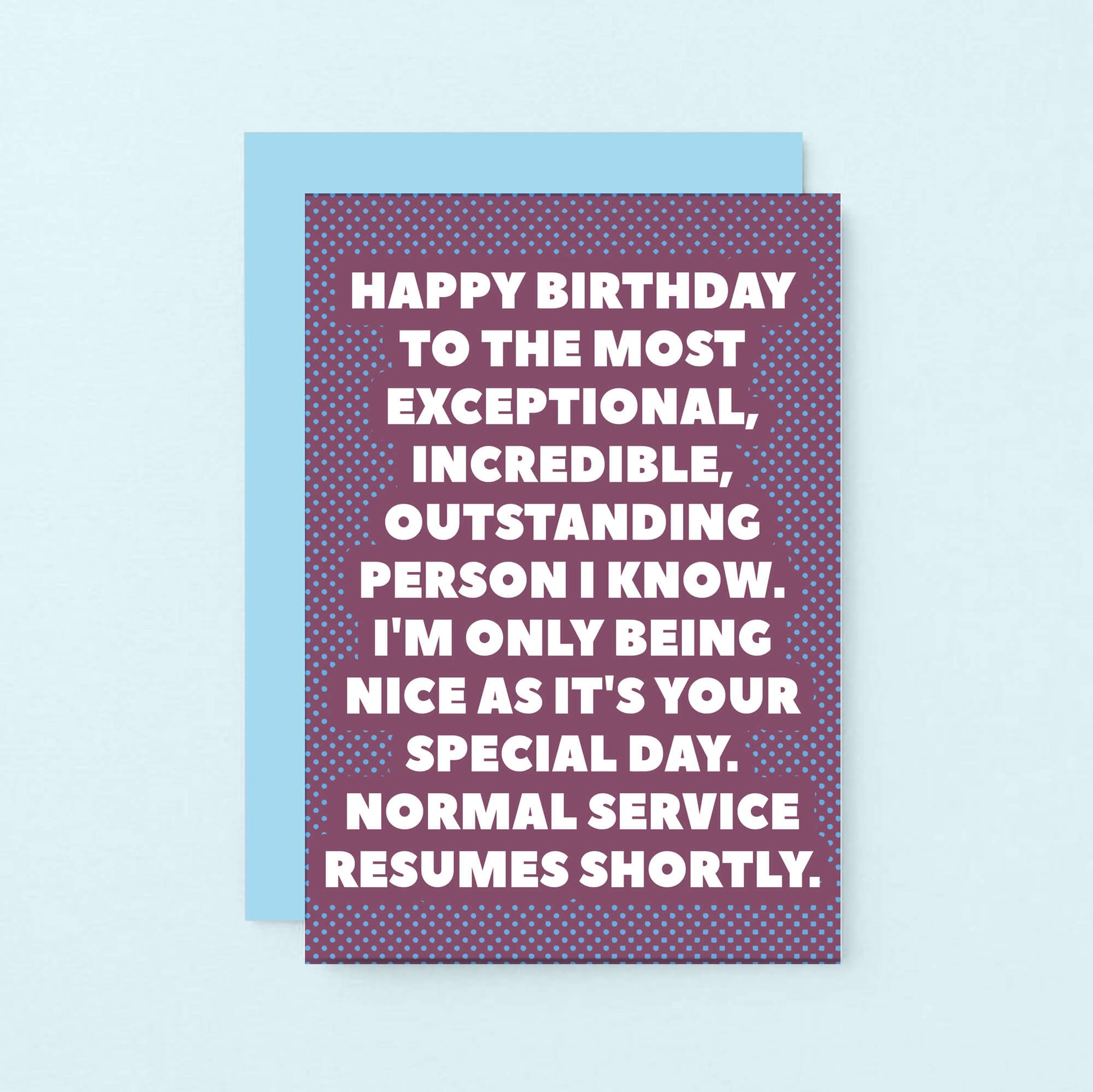 Birthday Card by SixElevenCreations. Reads Happy birthday to the most exceptional, incredible, outstanding person I know. I'm only being nice as it's your special day. Normal service resumes shortly. Product Code SE2706A6