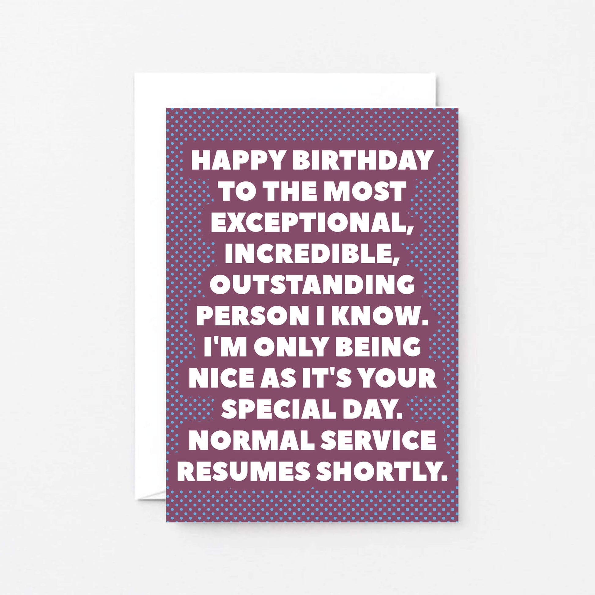Birthday Card by SixElevenCreations. Reads Happy birthday to the most exceptional, incredible, outstanding person I know. I'm only being nice as it's your special day. Normal service resumes shortly. Product Code SE2706A6