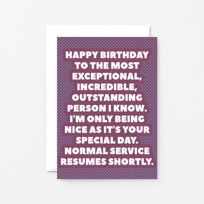 Birthday Card by SixElevenCreations. Reads Happy birthday to the most exceptional, incredible, outstanding person I know. I'm only being nice as it's your special day. Normal service resumes shortly. Product Code SE2706A6