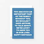 Birthday Card by SixElevenCreations. Reads You are such an important part of the family. Without you, we wouldn't have anyone to talk about. We're lucky to have you in our lives. Happy birthday. Product Code SE2707A6