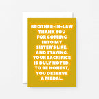 Brother-in-Law Card by SixElevenCreations. Reads Brother-in-law Thank you for coming into my sister's life. And staying. Your sacrifice is duly noted. To be honest, you deserve a medal. Product Code SE2704A6