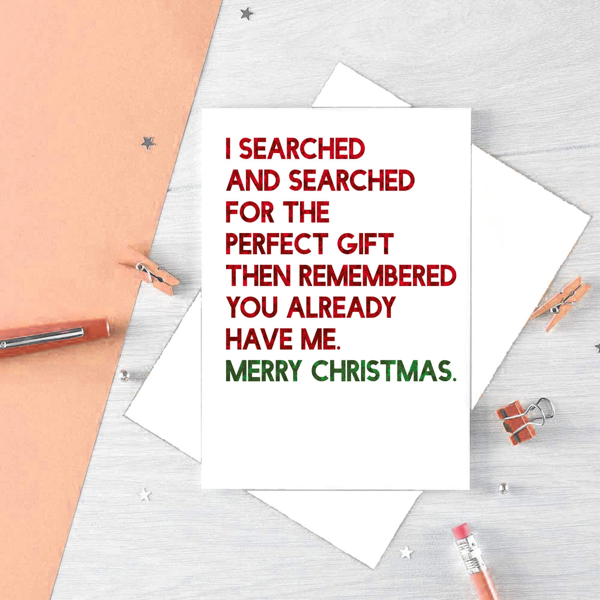 Christmas Card by SixElevenCreations. Reads I searched and searched for the perfect gift then remembered you already have me. Merry Christmas. Product Code SEC0055A5
