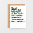 Christmas Card by SixElevenCreations. Reads You are hard to buy presents for. So just enjoy this card and the privilege of knowing me. Merry Christmas. Product Code SEC0058A6